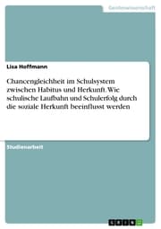 Cover von Chancengleichheit im Schulsystem zwischen Habitus und Herkunft. Wie schulische Laufbahn und Schulerfolg durch die soziale Herkunft beeinflusst werden