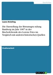 Cover von Die Darstellung der Bistumsgründung Bamberg im Jahr 1007 in der Bischofchronik des Lorenz Fries im Vergleich mit anderen historischen Quellen