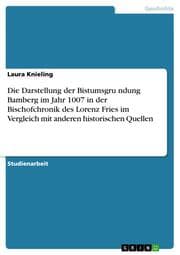 Cover von Die Darstellung der Bistumsgründung Bamberg im Jahr 1007 in der Bischofchronik des Lorenz Fries im Vergleich mit anderen historischen Quellen