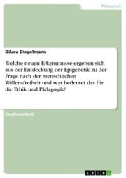 Cover von Welche neuen Erkenntnisse ergeben sich aus der Entdeckung der Epigenetik zu der Frage nach der menschlichen Willensfreiheit und was bedeutet das für die Ethik und Pädagogik?