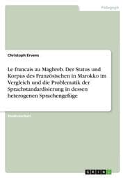Cover von Le francais au Maghreb. Der Status und Korpus des Französischen in Marokko im Vergleich und die Problematik der Sprachstandardisierung in dessen heterogenen Sprachengefüge
