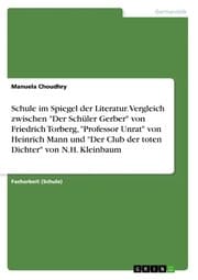 Cover von Schule im Spiegel der Literatur. Vergleich zwischen 'Der Schüler Gerber' von Friedrich Torberg,'Professor Unrat' von Heinrich Mann und 'Der Club der toten Dichter' von N.H. Kleinbaum