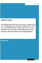 Cover von Die bildpolitische Inszenierung von Richard II. von England und Marie-Antoinette von Frankreich und ihre Auswirkung auf Amt, Person und Geschick der Dargestellten