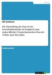 Cover von Die Darstellung der Frau in der Screwball-Komödie im Vergleich zum realen Bild der US-amerikanischen Frau der 1930er und 40er Jahre