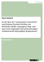 Cover von Ist die Idee des 'erziehenden Unterrichts' nach Johann Friedrich Herbart ein überholtes Relikt vergangener Tage oder eine noch zeitgemäße und auf den heutigen Schulunterricht übertragbare Komponente?