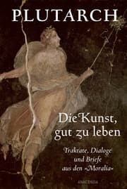 Cover von Die Kunst, gut zu leben. Traktate, Dialoge und Briefe aus den 'Moralia'