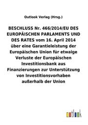 Cover von BESCHLUSS Nr. 466/2014/EU DES EUROPÄISCHEN PARLAMENTS UND DES RATES vom 16.April 2014 über eine Garantieleistung der Europäischen Union für etwaige ... von Investitionsvorhaben außerhalb der Union