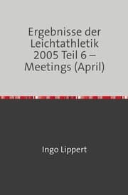 Cover von Ergebnisse der Leichtathletik 2005 Teil 6 - Meetings (April)