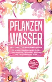 Cover von Pflanzenwasser: Heilkraft der floralen Seelen - Die Wirkungsweisen der Hydrolate verstehen und Gesundheit, Heilung und Entspannung erfahren inkl. Anleitung, um Pflanzenwässer selbst herzustellen