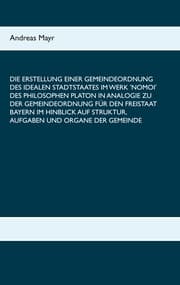 Cover von Die Erstellung einer Gemeindeordnung des idealen Stadtstaates im Werk 'Nomoi' des Philosophen Platon in Analogie zu der Gemeindeordnung für den Freistaat Bayern im Hinblick auf Struktur, Aufgaben und Organe der Gemeinde