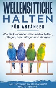 Cover von Wellensittiche halten für Anfänger: Wie Sie Ihre Wellensittiche ideal halten, pflegen, beschäftigen und zähmen - inkl. Notfallplan bei Krankheit und Futtertipps
