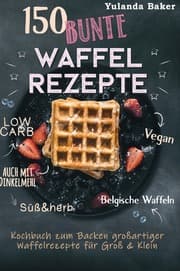 Cover von 150 bunte Waffel Rezepte: Low Carb, Vegan, auch mit Dinkelmehl, Belgische Waffeln, süß & herb Kochbuch zum Backen großartiger Waffelrezepte für Groß & Klein