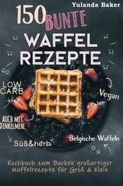 Cover von 150 bunte Waffel Rezepte: Low Carb, Vegan, auch mit Dinkelmehl, Belgische Waffeln, süß & herb Kochbuch zum Backen großartiger Waffelrezepte für Groß & Klein