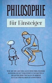 Cover von Philosophie für Einsteiger: Wie Sie die Grundlagen der Philosophie kinderleicht verstehen und mittels praktischer Übungen in Ihrem Alltag erfolgreich anwenden