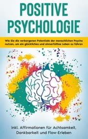 Cover von Positive Psychologie für Einsteiger: Wie Sie die verborgenen Potentiale der menschlichen Psyche nutzen, um ein glückliches und sinnerfülltes Leben zu führen - inkl. Affirmationen für Achtsamkeit, Dankbarkeit und Flow-Erleben