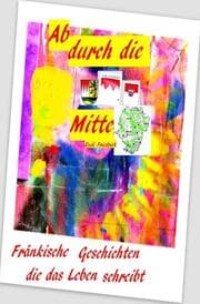 Cover von Ab durch die Mitte Fränkische Geschichten die das Leben schreibt