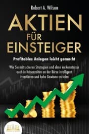 Cover von AKTIEN FÜR EINSTEIGER - Profitables Anlegen leicht gemacht: Wie Sie mit sicheren Strategien und ohne Vorkenntnisse auch in Krisenzeiten an der Börse intelligent investieren und hohe Gewinne erzielen