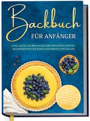 Cover von Backbuch für Anfänger: Ganz leicht selber backen mit den köstlichsten Backrezepten für jeden Geschmack und Anlass - Kuchen, Torten, Tartes, Pies, Cupcakes, Kekse, Soufflés, Flammkuchen, Brote u.v.m.