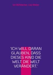 Cover von 'Ich will daran glauben, dass dieses Kind die Welt die Welt verändert.'