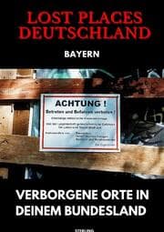 Cover von Lost Places Deutschland I Verborgene Orte in deinem Bundesland I Bayern