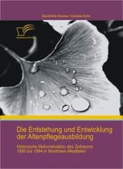 Cover von Die Entstehung und Entwicklung der Altenpflegeausbildung: Historische Rekonstruktion des Zeitraums 1950 bis 1994 in Nordrhein-Westfalen