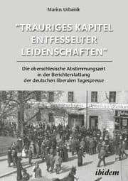 Cover von 'Trauriges Kapitel entfesselter Leidenschaften': Die oberschlesische Abstimmungszeit in der Berichterstattung der deutschen liberalen Tagespresse