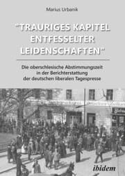 Cover von 'Trauriges Kapitel entfesselter Leidenschaften': Die oberschlesische Abstimmungszeit in der Berichterstattung der deutschen liberalen Tagespresse