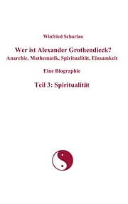 Cover von Wer ist Alexander Grothendieck? Anarchie, Mathematik, Spiritualität, Einsamkeit Eine Biographie Teil 3: Spiritualität