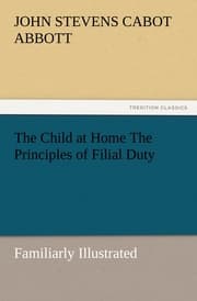 Cover von The Child at Home The Principles of Filial Duty, Familiarly Illustrated
