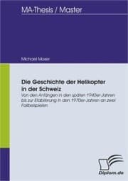 Cover von Die Geschichte der Helikopter in der Schweiz: Von den Anfängen in den späten 1940er-Jahren bis zur Etablierung in den 1970er- Jahren an zwei Fallbeispielen