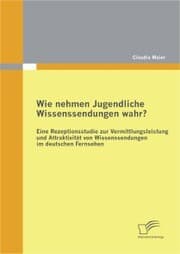 Cover von Wie nehmen Jugendliche Wissenssendungen wahr? Eine Rezeptionsstudie zur Vermittlungsleistung und Attraktivität von Wissenssendungen im deutschen Fernsehen
