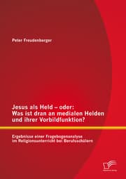 Cover von Jesus als Held - oder: Was ist dran an medialen Helden und ihrer Vorbildfunktion? Ergebnisse einer Fragebogenanalyse im Religionsunterricht bei Berufsschülern