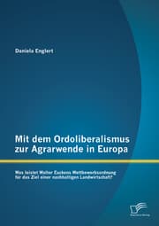 Cover von Mit dem Ordoliberalismus zur Agrarwende in Europa: Was leistet Walter Euckens Wettbewerbsordnung für das Ziel einer nachhaltigen Landwirtschaft?