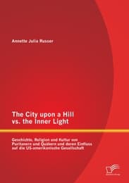 Cover von The City upon a Hill vs.the Inner Light: Geschichte, Religion und Kultur von Puritanern und Quäkern und deren Einfluss auf die US-amerikanische Gesellschaft