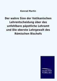 Cover von Der wahre Sinn der Vatikanischen Lehrentscheidung über das unfehlbare päpstliche Lehramt und Die oberste Lehrgewalt des Römischen Bischofs