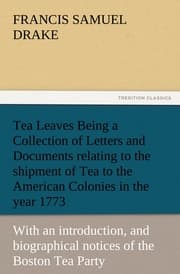 Cover von Tea Leaves Being a Collection of Letters and Documents relating to the shipment of Tea to the American Colonies in the year 1773, by the East India Tea Company.(With an introduction, notes, and biographical notices of the Boston Tea Party)