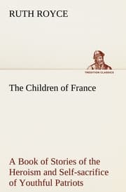 Cover von The Children of France A Book of Stories of the Heroism and Self-sacrifice of Youthful Patriots of France During the Great War