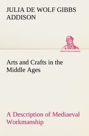 Cover von Arts and Crafts in the Middle Ages A Description of Mediaeval Workmanship in Several of the Departments of Applied Art, Together with Some Account of Special Artisans in the Early Renaissance