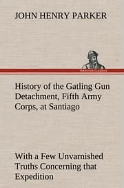 Cover von History of the Gatling Gun Detachment, Fifth Army Corps, at Santiago With a Few Unvarnished Truths Concerning that Expedition