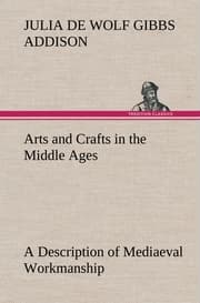 Cover von Arts and Crafts in the Middle Ages A Description of Mediaeval Workmanship in Several of the Departments of Applied Art, Together with Some Account of Special Artisans in the Early Renaissance
