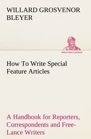Cover von How To Write Special Feature Articles A Handbook for Reporters, Correspondents and Free-Lance Writers Who Desire to Contribute to Popular Magazines and Magazine Sections of Newspapers