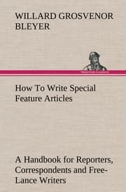 Cover von How To Write Special Feature Articles A Handbook for Reporters, Correspondents and Free-Lance Writers Who Desire to Contribute to Popular Magazines and Magazine Sections of Newspapers