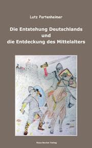 Cover von Die Entstehung Deutschlands und die Entdeckung des Mittelalters; The Formation of Germany and the Discovery of the Middle Ages
