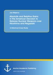 Cover von Absolute and Relative Gains in the American Decision to Release Nuclear Weapons over Hiroshima and Nagasaki: A Historical Case Study
