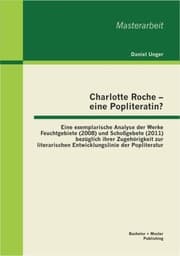 Cover von Charlotte Roche - eine Popliteratin? Eine exemplarische Analyse der Werke Feuchtgebiete (2008) und Schoßgebete (2011) bezüglich ihrer Zugehörigkeit zur literarischen Entwicklungslinie der Popliteratur