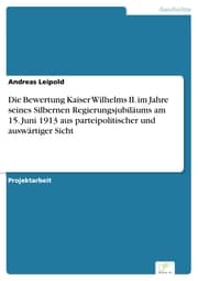 Cover von Die Bewertung Kaiser Wilhelms II. im Jahre seines Silbernen Regierungsjubiläums am 15. Juni 1913 aus parteipolitischer und auswärtiger Sicht