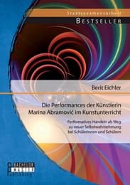 Cover von Die Performances der Künstlerin Marina Abramovic im Kunstunterricht: Performatives Handeln als Weg zu neuer Selbstwahrnehmung bei Schülerinnen und Schülern