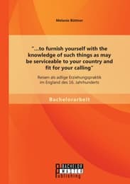 Cover von '...to furnish yourself with the knowledge of such things as may be serviceable to your country and fit for your calling': Reisen als adlige Erziehungspraktik im England des 16.Jahrhunderts
