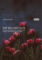 Cover von Der Weg der Tulpe. Wie eine orientalische Pflanze zum Symbol der Niederlande wurde