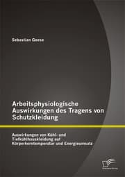 Cover von Arbeitsphysiologische Auswirkungen des Tragens von Schutzkleidung: Auswirkungen von Kühl- und Tiefkühlhauskleidung auf Körperkerntemperatur und Energieumsatz